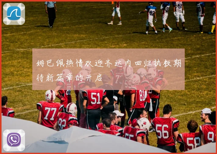 姆巴佩热情欢迎齐达内回归执教期待新篇章的开启