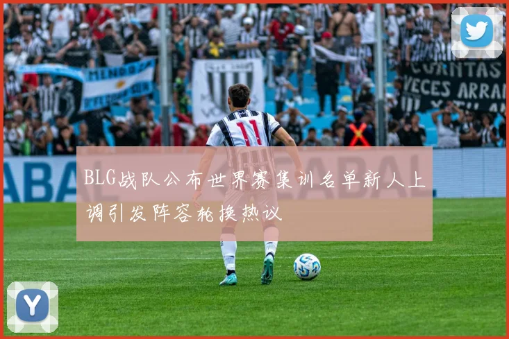 BLG战队公布世界赛集训名单新人上调引发阵容轮换热议
